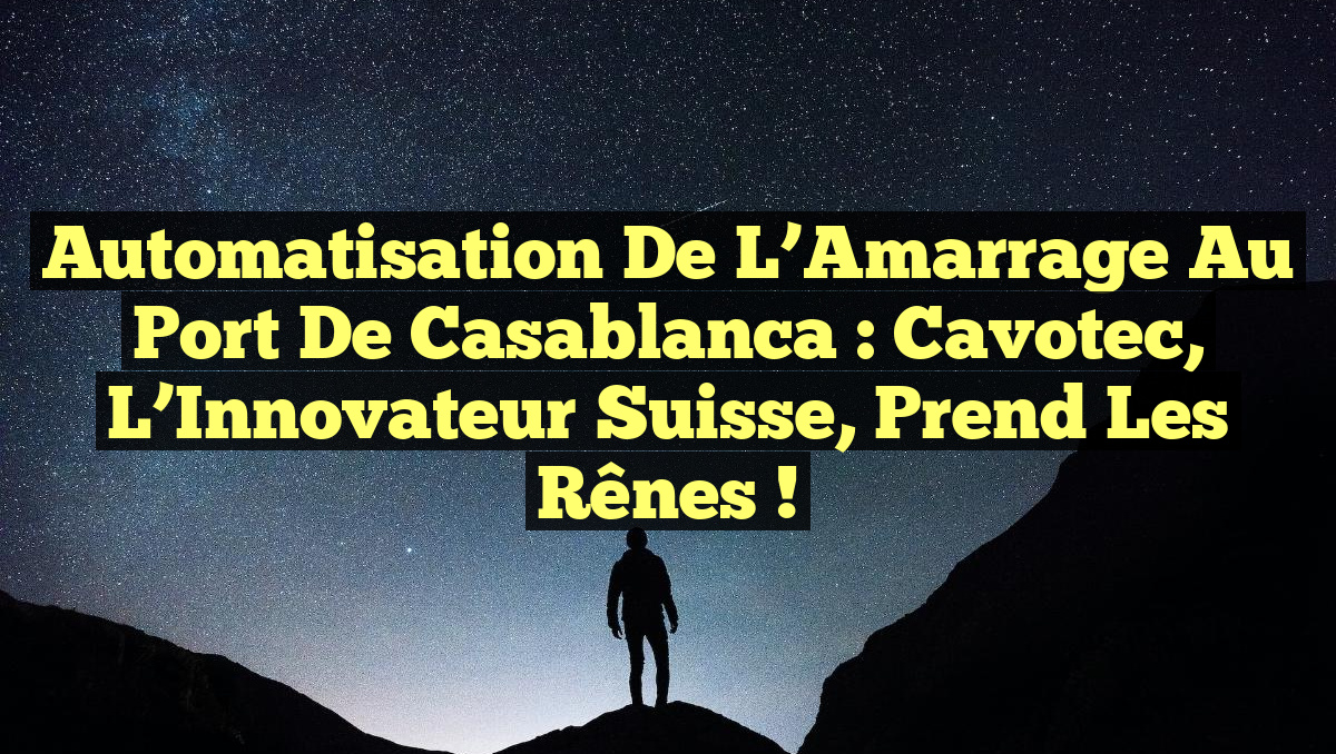 Automatisation de l&rsquo;Amarrage au Port de Casablanca : Cavotec, l&rsquo;Innovateur Suisse, Prend les Rênes !