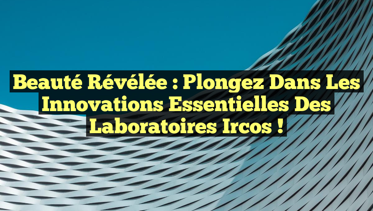 Beauté Révélée : Plongez dans les Innovations Essentielles des Laboratoires Ircos !
