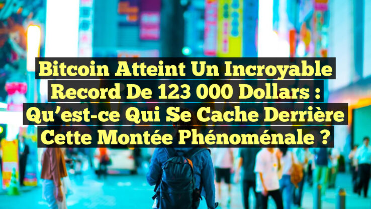 Bitcoin atteint un incroyable record de 123 000 dollars : Qu’est-ce qui se cache derrière cette montée phénoménale ?