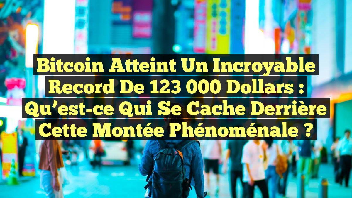 Bitcoin atteint un incroyable record de 123 000 dollars : Qu&rsquo;est-ce qui se cache derrière cette montée phénoménale ?