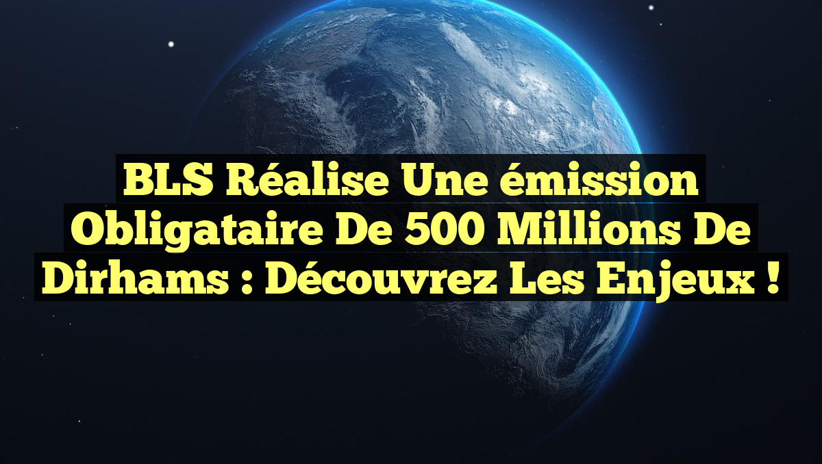 BLS réalise une émission obligataire de 500 millions de dirhams : Découvrez les enjeux !