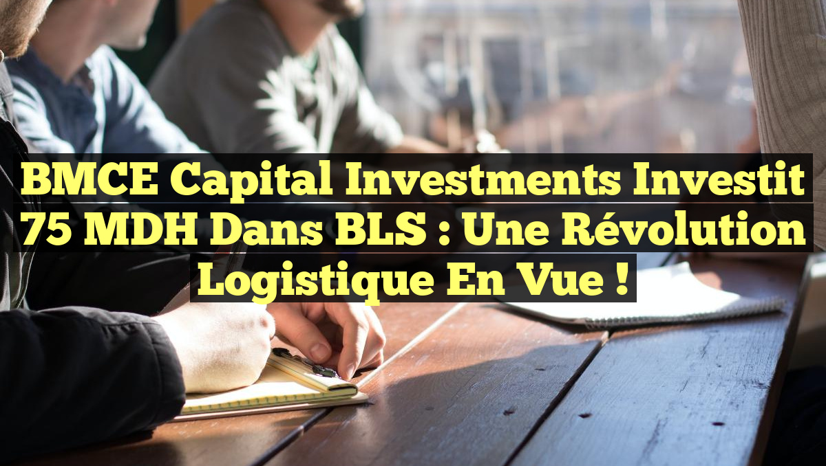 BMCE Capital Investments Investit 75 MDH dans BLS : Une Révolution Logistique en Vue !