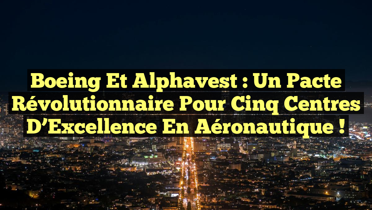 Boeing et Alphavest : Un Pacte Révolutionnaire pour Cinq Centres d’Excellence en Aéronautique !