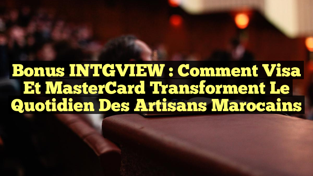 Bonus INTGVIEW : Comment Visa et MasterCard Transforment le Quotidien des Artisans Marocains