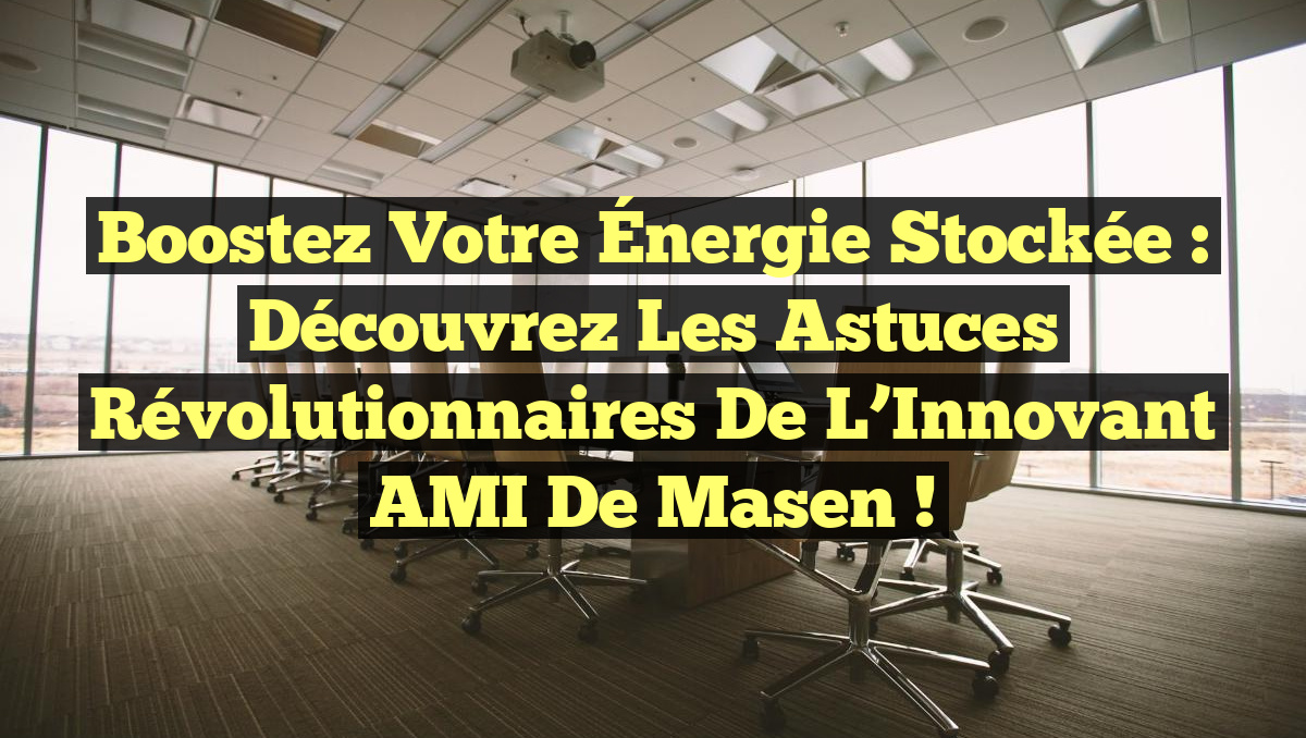 Boostez votre Énergie Stockée : Découvrez les Astuces Révolutionnaires de l&rsquo;Innovant AMI de Masen !