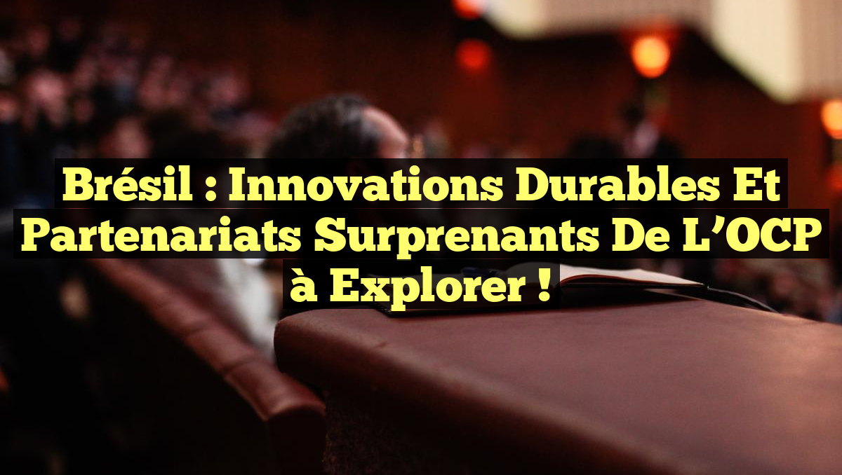 Brésil : Innovations Durables et Partenariats Surprenants de l&rsquo;OCP à Explorer !