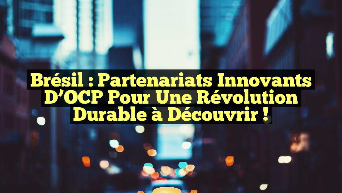 Brésil : Partenariats Innovants d&rsquo;OCP pour une Révolution Durable à Découvrir !