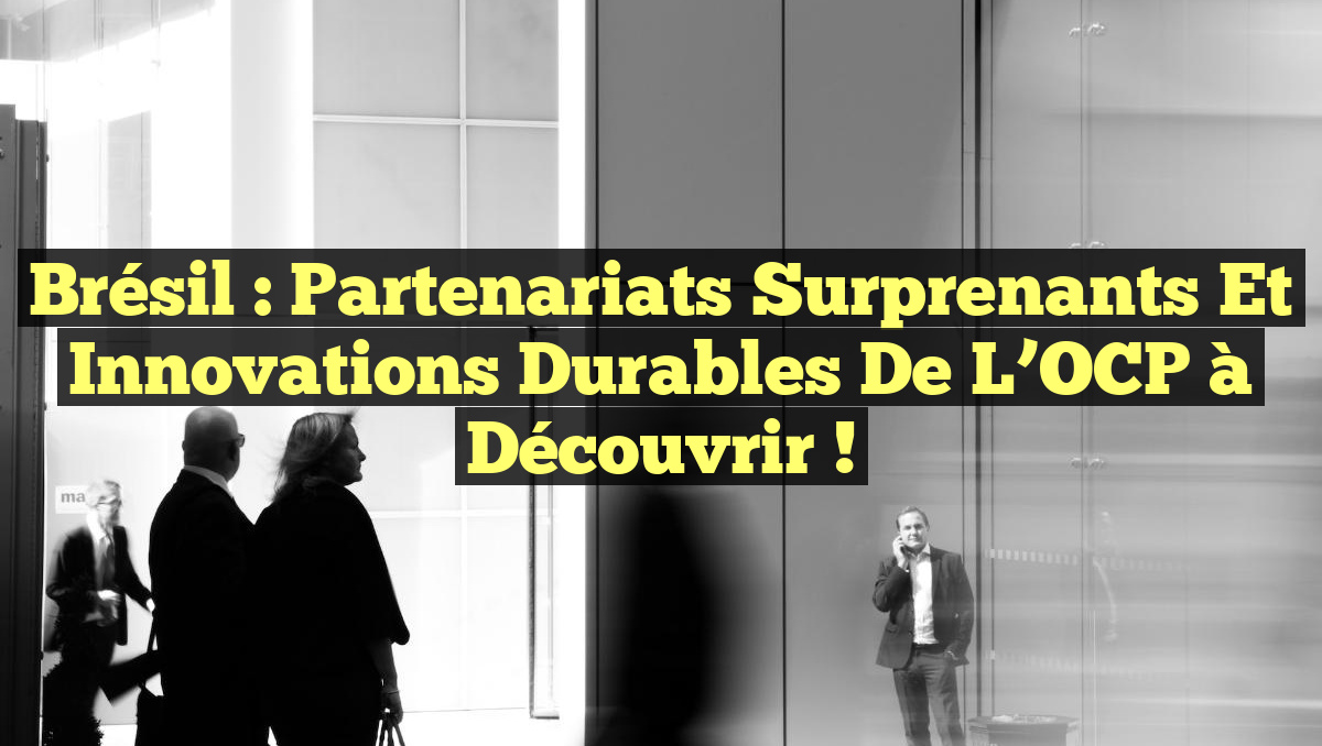 Brésil : Partenariats Surprenants et Innovations Durables de l’OCP à Découvrir !