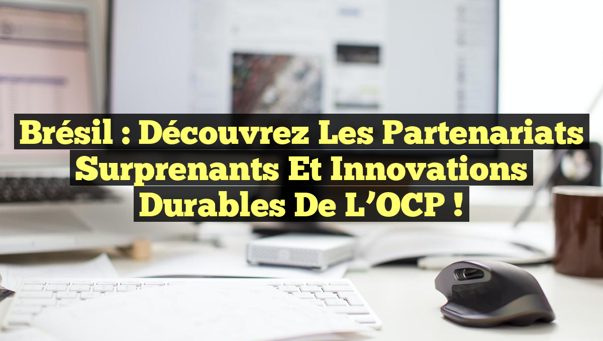 Brésil : Découvrez les Partenariats Surprenants et Innovations Durables de l’OCP !