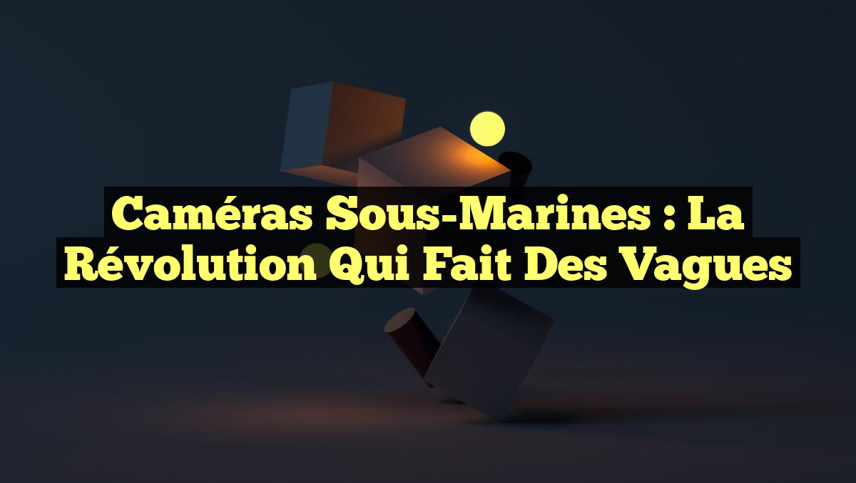Caméras Sous-Marines : La Révolution Qui Fait des Vagues