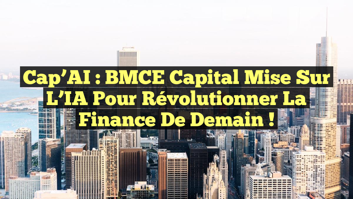 Cap’AI : BMCE Capital mise sur l’IA pour révolutionner la finance de demain !