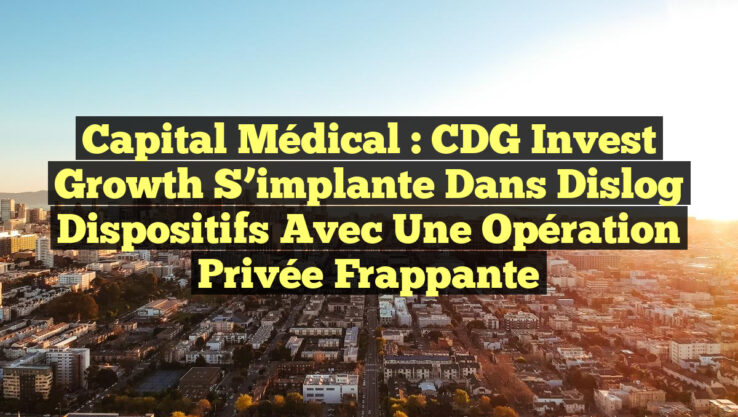 Capital Médical : CDG Invest Growth S’implante dans Dislog Dispositifs avec une Opération Privée Frappante
