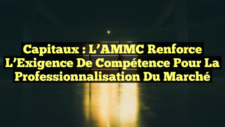 Capitaux : L’AMMC Renforce l’Exigence de Compétence pour la Professionnalisation du Marché