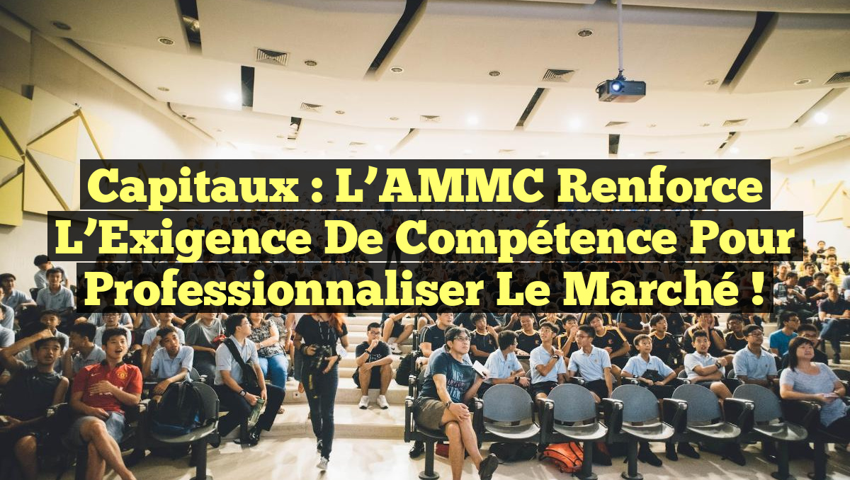 Capitaux : L’AMMC Renforce l’Exigence de Compétence pour Professionnaliser le Marché !