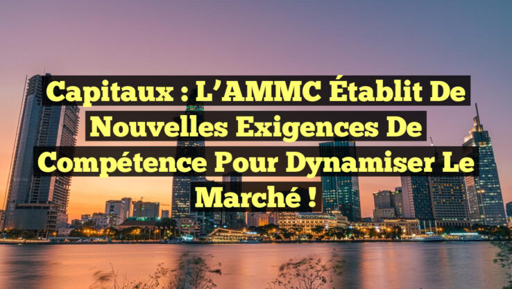 Capitaux : L’AMMC Établit de Nouvelles Exigences de Compétence pour Dynamiser le Marché !