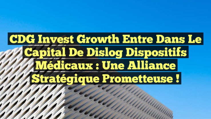 CDG Invest Growth entre dans le capital de Dislog Dispositifs Médicaux : une alliance stratégique prometteuse !