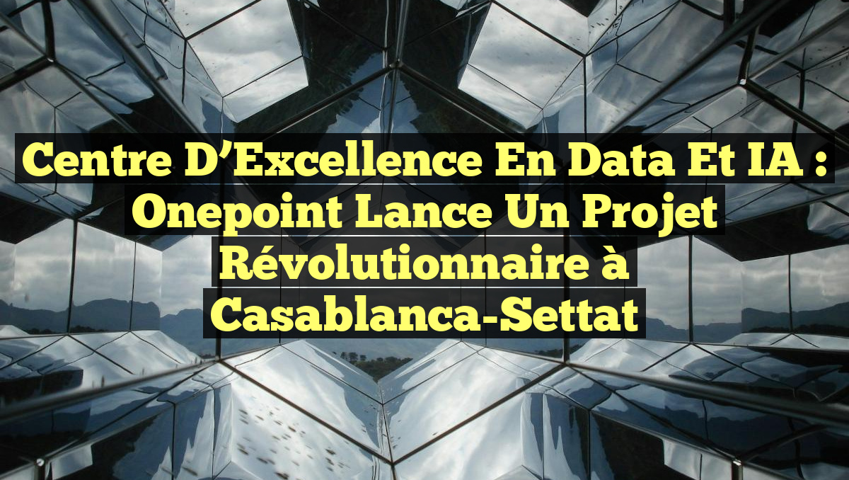 Centre d&rsquo;Excellence en Data et IA : Onepoint Lance un Projet Révolutionnaire à Casablanca-Settat