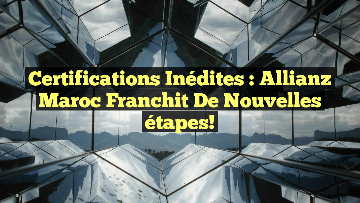 Certifications inédites : Allianz Maroc franchit de nouvelles étapes!