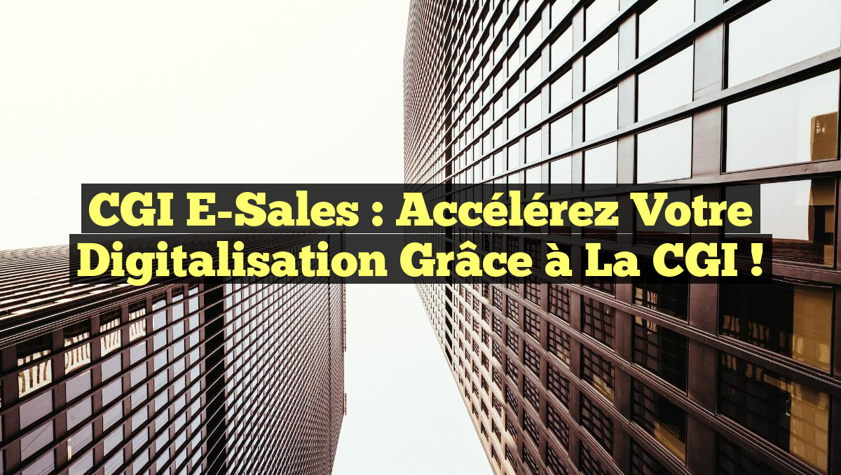 CGI E-Sales : Accélérez votre digitalisation grâce à la CGI !