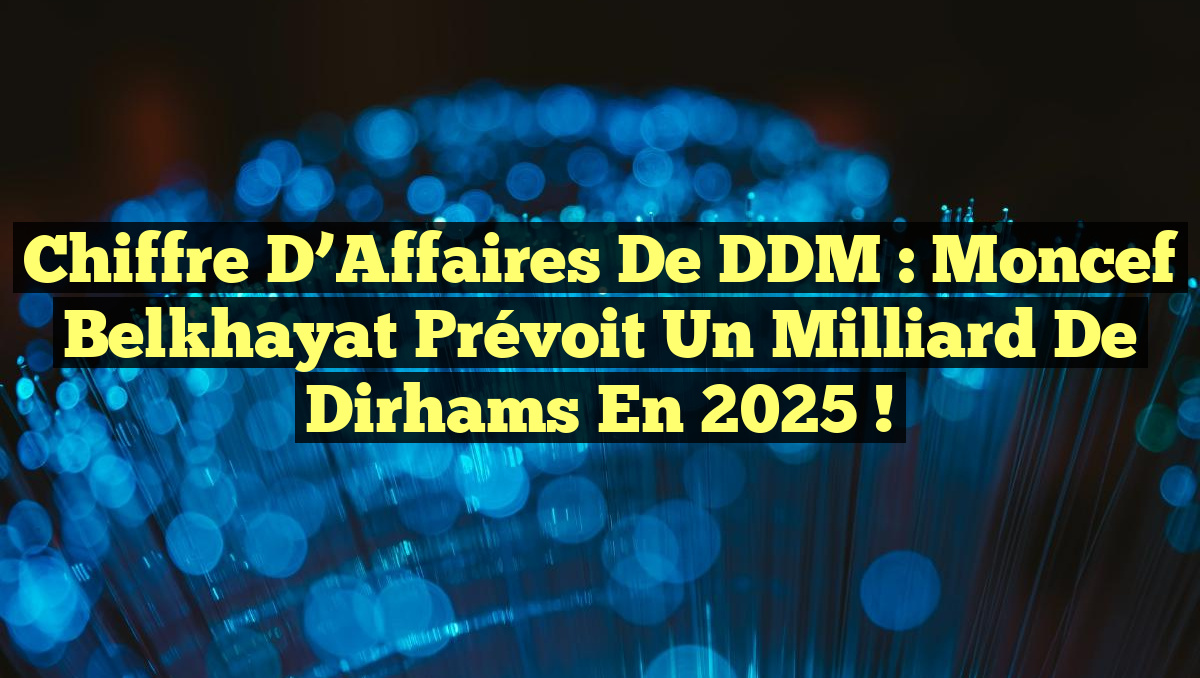 Chiffre d&rsquo;Affaires de DDM : Moncef Belkhayat Prévoit un Milliard de Dirhams en 2025 !