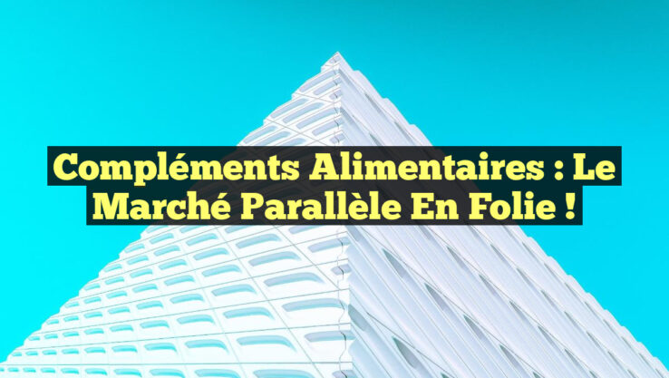 Compléments Alimentaires : Le Marché Parallèle en Folie !