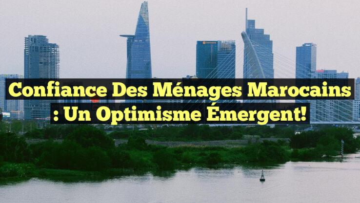 Confiance des Ménages Marocains : Un Optimisme Émergent!