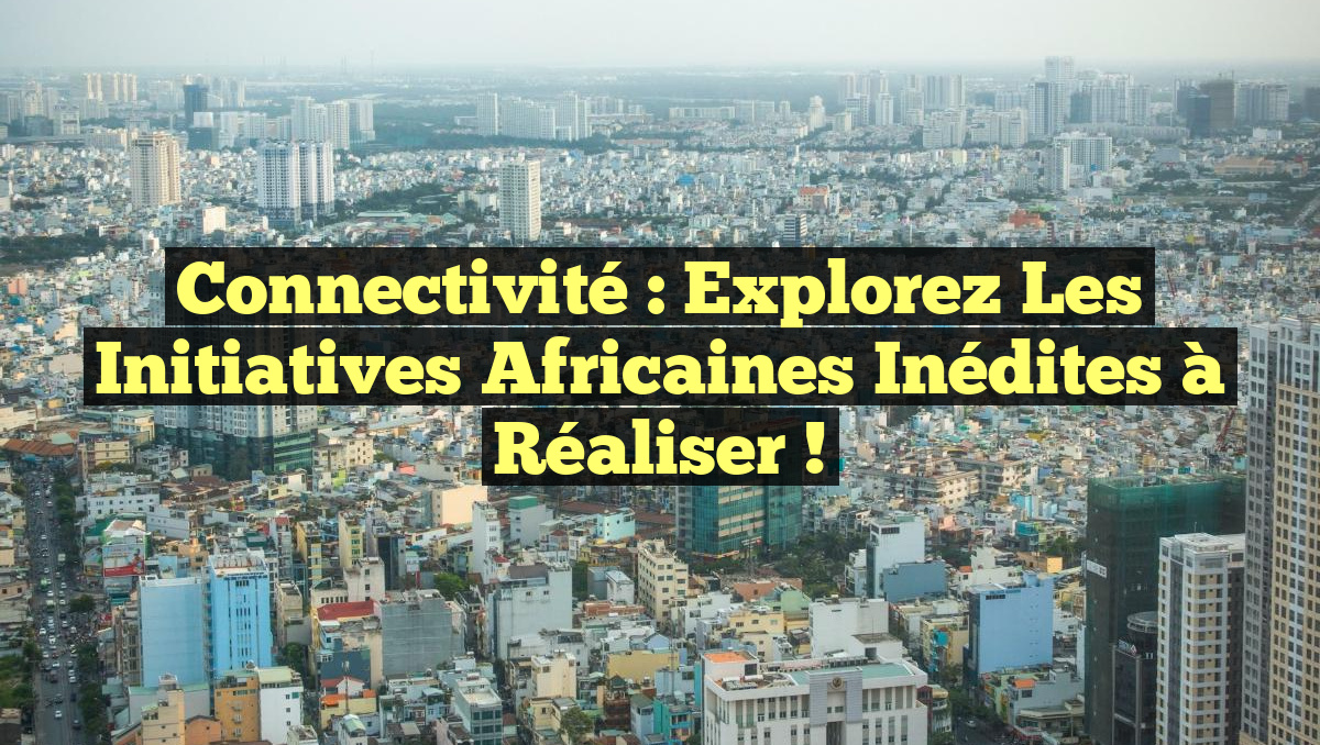Connectivité : Explorez les Initiatives Africaines Inédites à Réaliser !