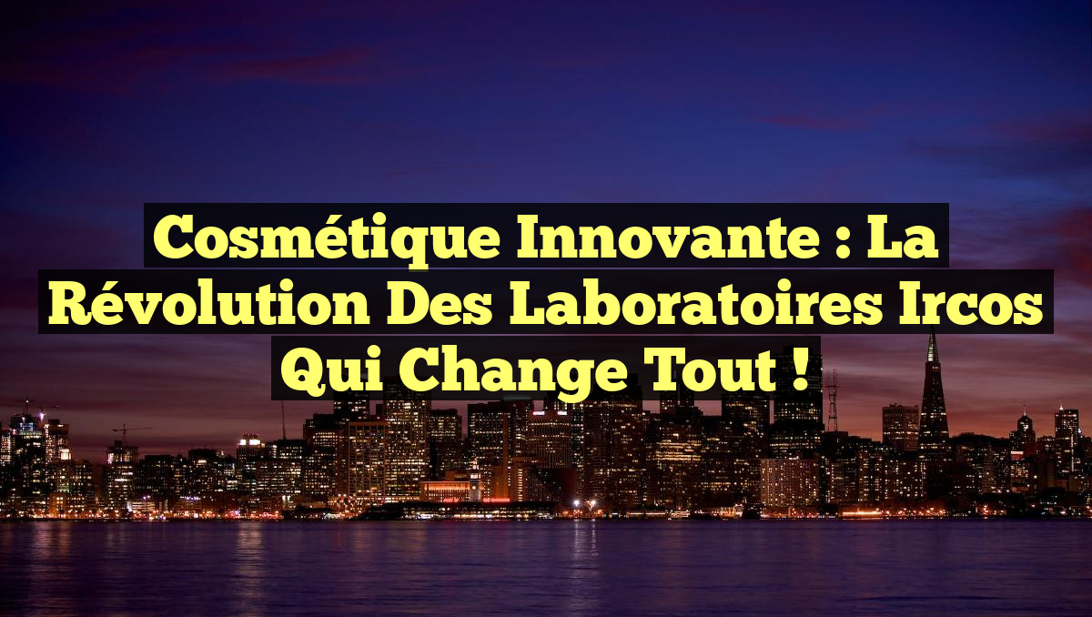 Cosmétique Innovante : La Révolution des Laboratoires Ircos qui Change Tout !