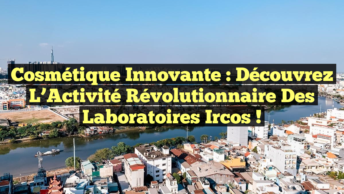 Cosmétique Innovante : Découvrez l&rsquo;Activité Révolutionnaire des Laboratoires Ircos !