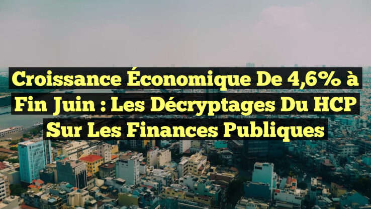 Croissance Économique de 4,6% à Fin Juin : Les Décryptages du HCP sur les Finances Publiques