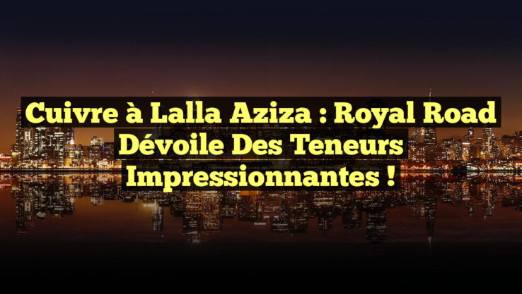 Cuivre à Lalla Aziza : Royal Road dévoile des teneurs impressionnantes !
