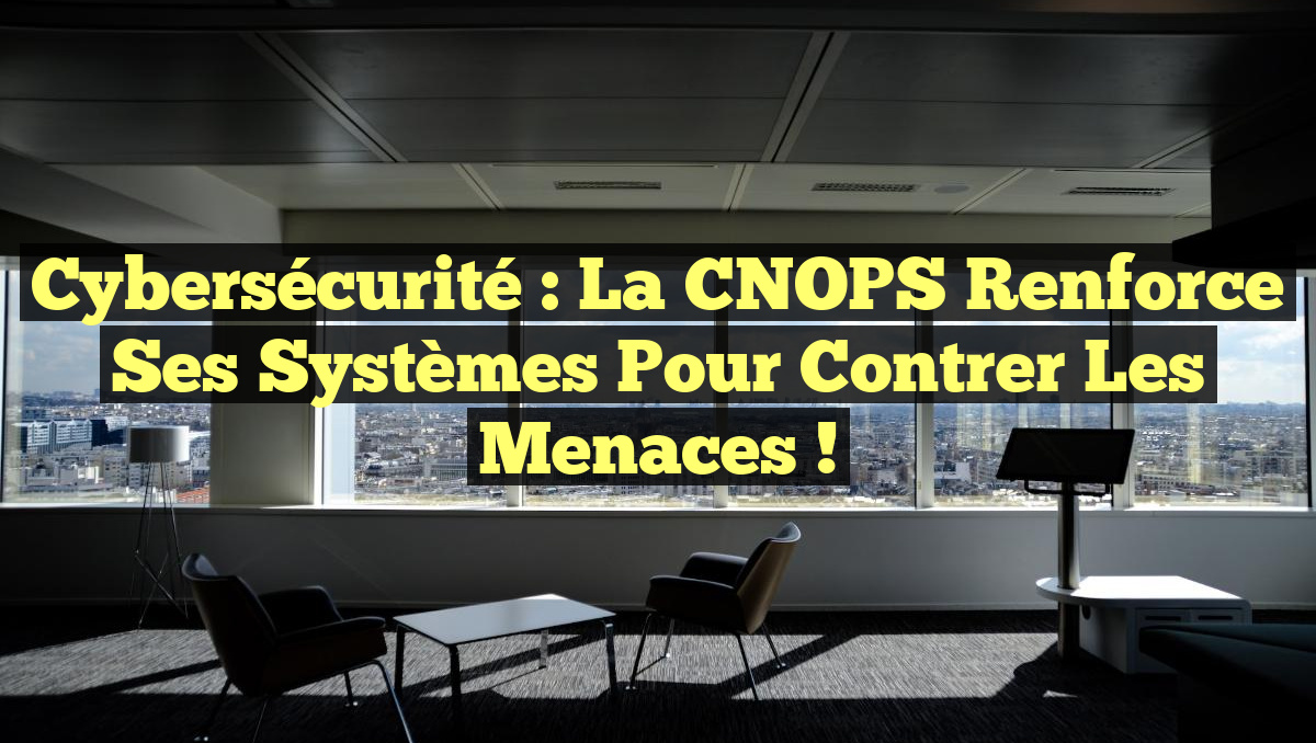 Cybersécurité : La CNOPS Renforce ses Systèmes pour Contrer les Menaces !