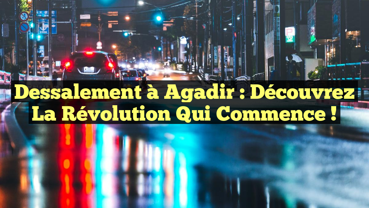 Dessalement à Agadir : Découvrez la Révolution qui Commence !