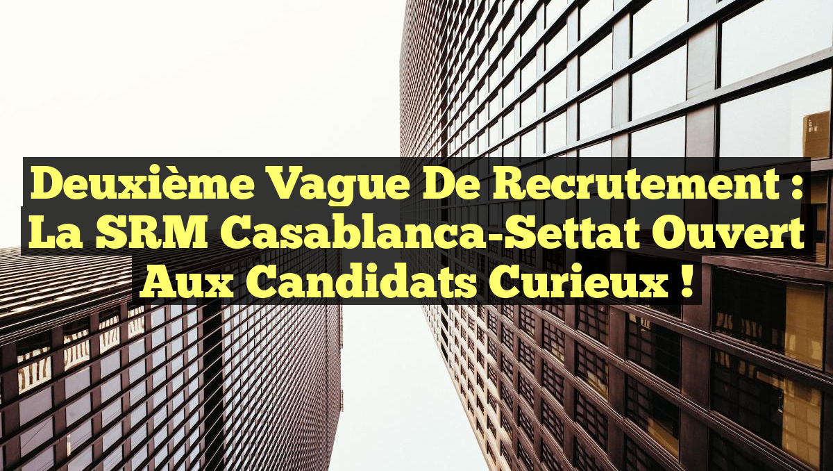 Deuxième Vague de Recrutement : La SRM Casablanca-Settat Ouvert aux Candidats Curieux !