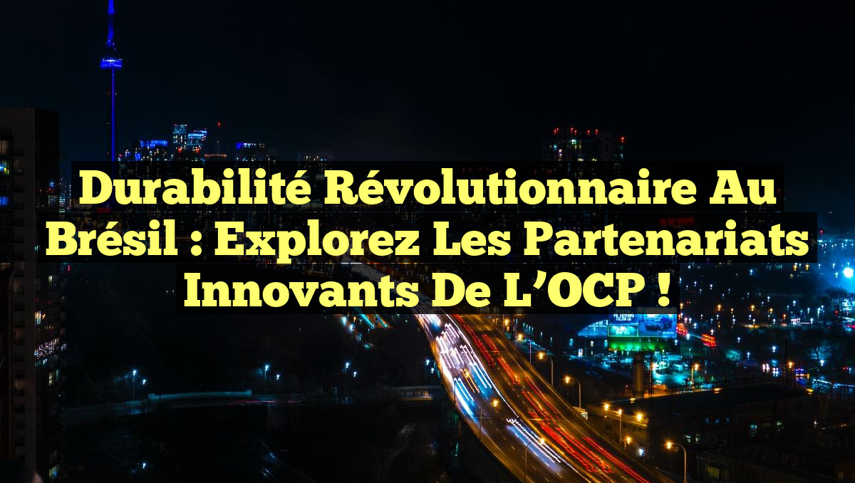 Durabilité Révolutionnaire au Brésil : Explorez les Partenariats Innovants de l&rsquo;OCP !