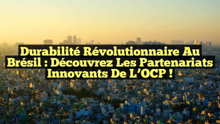 Durabilité Révolutionnaire au Brésil : Découvrez les Partenariats Innovants de l’OCP !