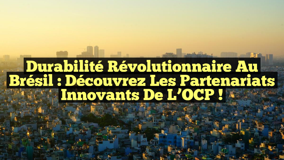 Durabilité Révolutionnaire au Brésil : Découvrez les Partenariats Innovants de l&rsquo;OCP !