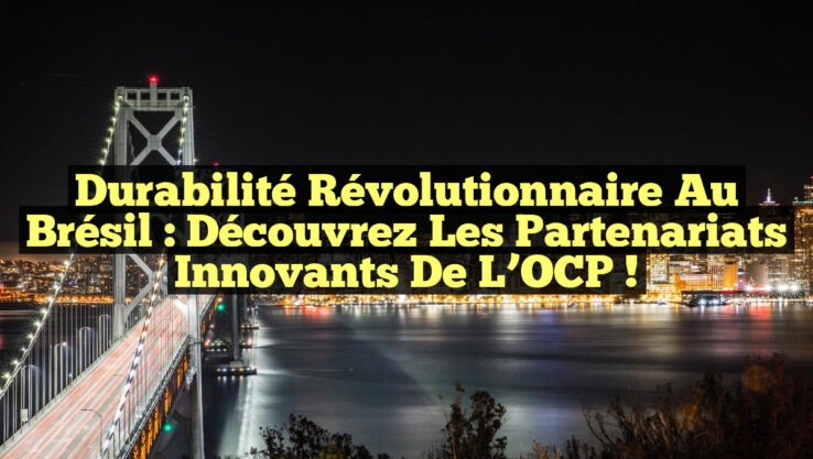 Durabilité Révolutionnaire au Brésil : Découvrez les Partenariats Innovants de l’OCP !