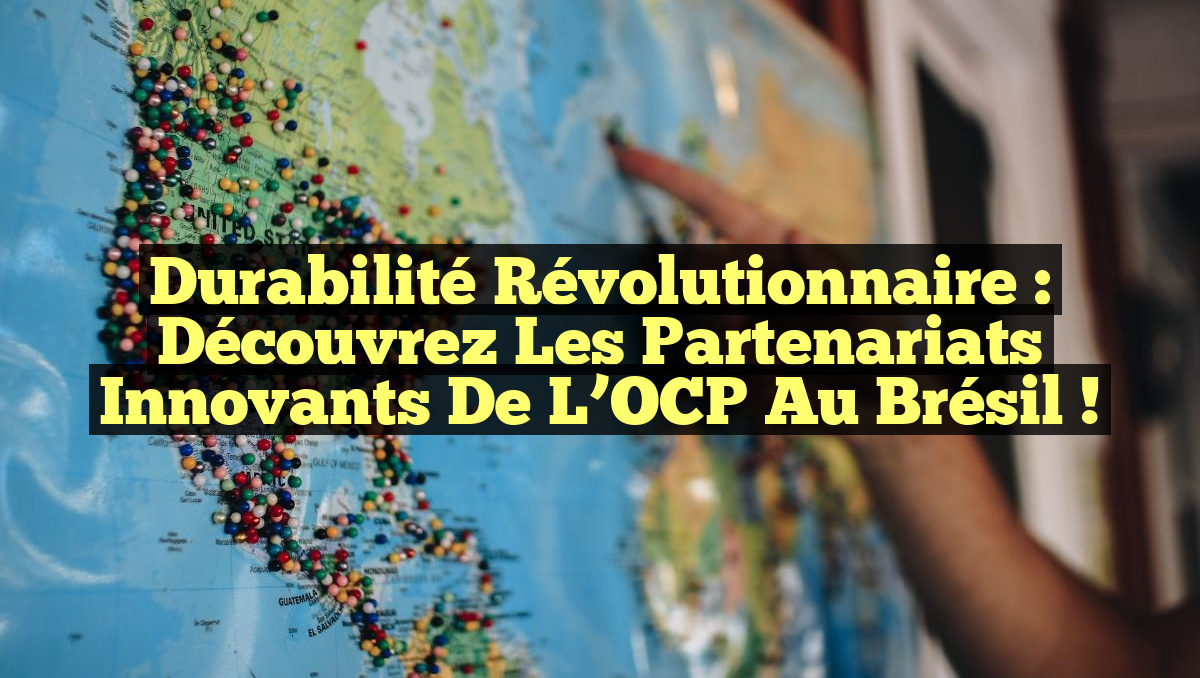 Durabilité Révolutionnaire : Découvrez les Partenariats Innovants de l’OCP au Brésil !