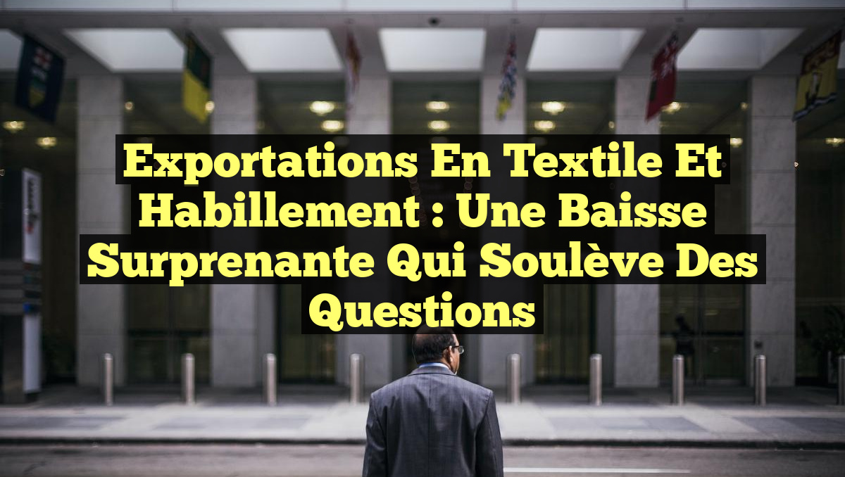 Exportations en Textile et Habillement : Une Baisse Surprenante qui Soulève des Questions