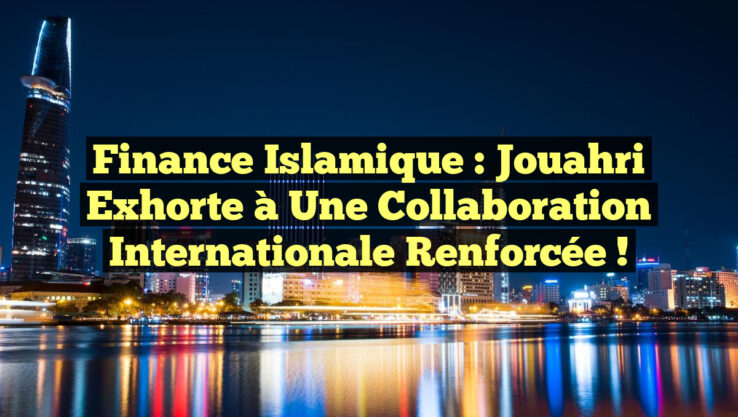 Finance islamique : Jouahri exhorte à une collaboration internationale renforcée !