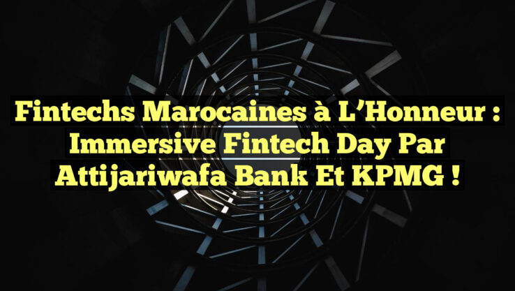Fintechs Marocaines à l’Honneur : Immersive Fintech Day par Attijariwafa Bank et KPMG !