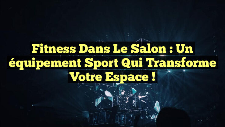 Fitness dans le salon : Un équipement sport qui transforme votre espace !