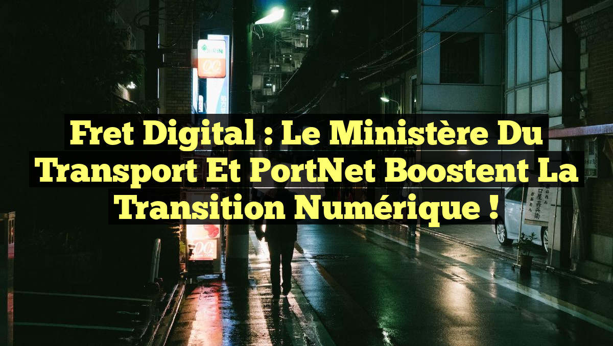 Fret Digital : Le ministère du Transport et PortNet boostent la transition numérique !