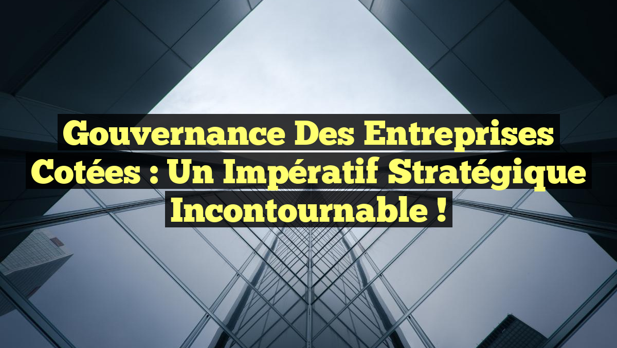 Gouvernance des entreprises cotées : un impératif stratégique incontournable !