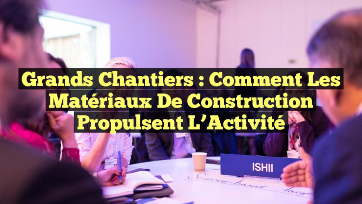 Grands Chantiers : Comment les Matériaux de Construction Propulsent l’Activité