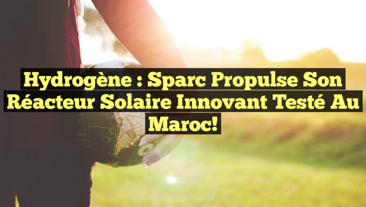 Hydrogène : Sparc propulse son réacteur solaire innovant testé au Maroc!