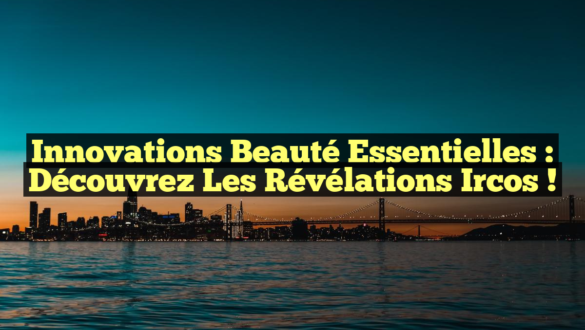 Innovations Beauté Essentielles : Découvrez les Révélations Ircos !