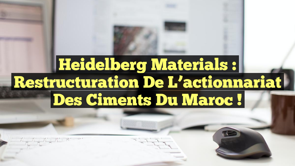 Heidelberg Materials : Restructuration de l&rsquo;actionnariat des Ciments du Maroc !