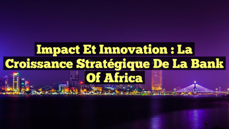 Impact et Innovation : La Croissance Stratégique de la Bank of Africa